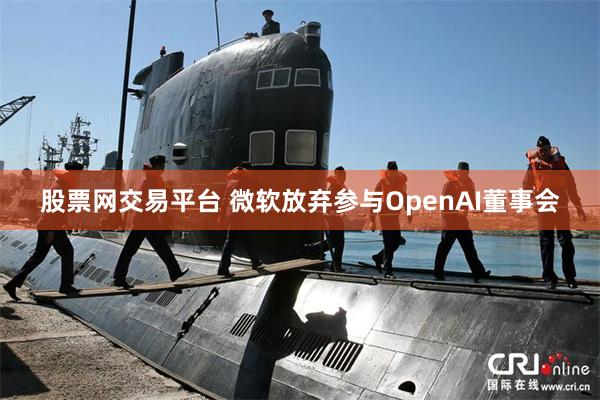 股票网交易平台 微软放弃参与OpenAI董事会