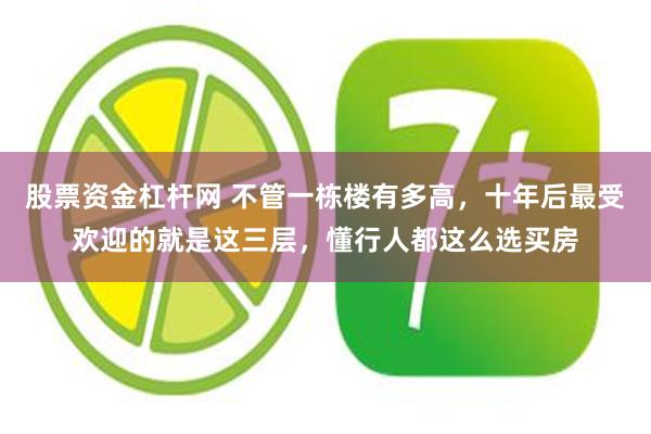 股票资金杠杆网 不管一栋楼有多高,十年后最受欢迎的就是这三层,懂行人都这么选买房