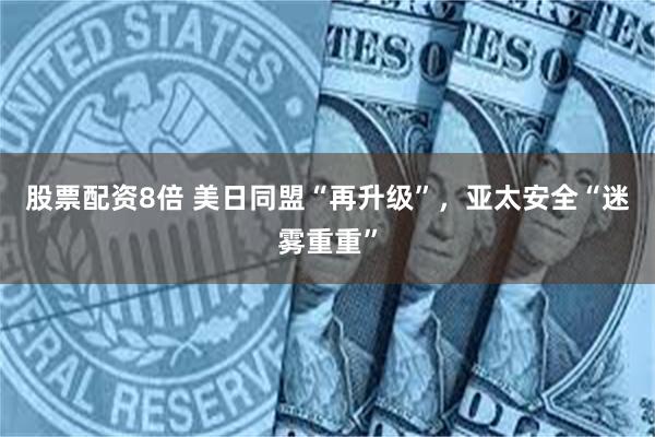 股票配资8倍 美日同盟“再升级”，亚太安全“迷雾重重”