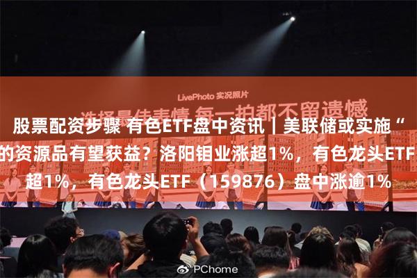 股票配资步骤 有色ETF盘中资讯｜美联储或实施“预防式降息”，顺周期的资源品有望获益？洛阳钼业涨超1%，有色龙头ETF（159876）盘中涨逾1%