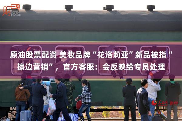 原油股票配资 美妆品牌“花洛莉亚”新品被指“擦边营销”，官方客服：会反映给专员处理