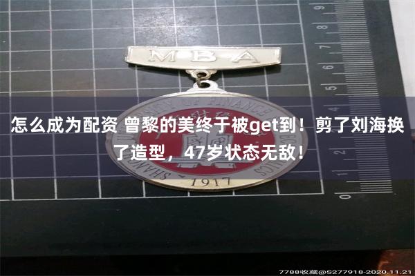 怎么成为配资 曾黎的美终于被get到！剪了刘海换了造型，47岁状态无敌！