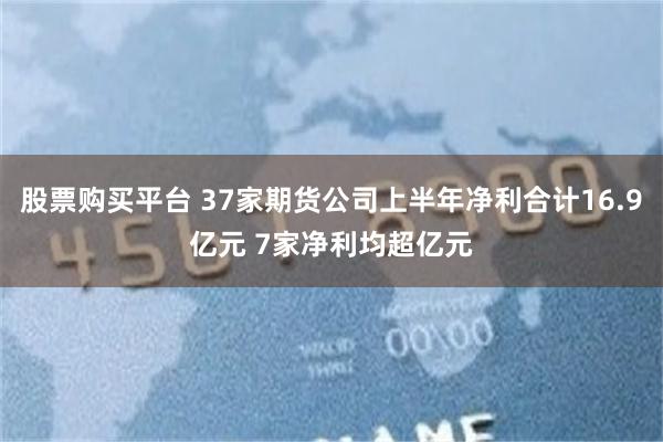 股票购买平台 37家期货公司上半年净利合计16.9亿元 7家净利均超亿元