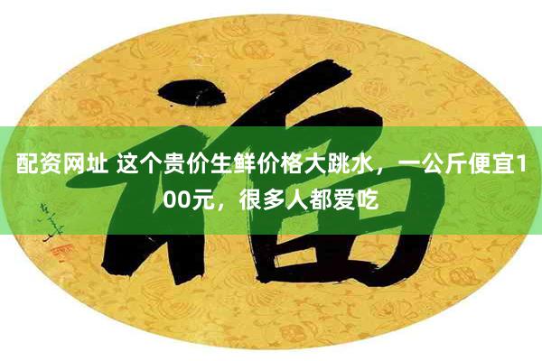 配资网址 这个贵价生鲜价格大跳水，一公斤便宜100元，很多人都爱吃