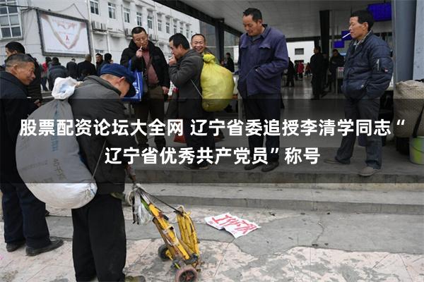 股票配资论坛大全网 辽宁省委追授李清学同志“辽宁省优秀共产党员”称号
