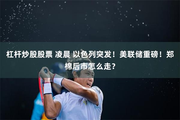 杠杆炒股股票 凌晨 以色列突发！美联储重磅！郑棉后市怎么走？