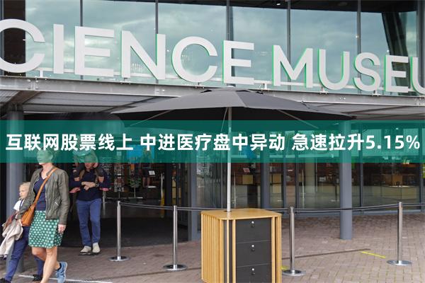 互联网股票线上 中进医疗盘中异动 急速拉升5.15%