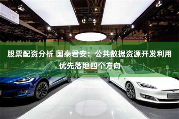 股票配资分析 国泰君安：公共数据资源开发利用优先落地四个方向