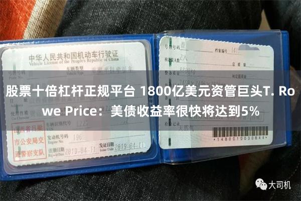 股票十倍杠杆正规平台 1800亿美元资管巨头T. Rowe Price：美债收益率很快将达到5%