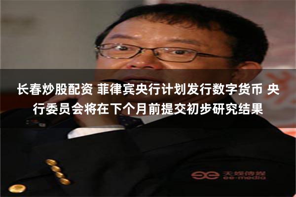 长春炒股配资 菲律宾央行计划发行数字货币 央行委员会将在下个月前提交初步研究结果