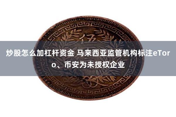 炒股怎么加杠杆资金 马来西亚监管机构标注eToro、币安为未授权企业