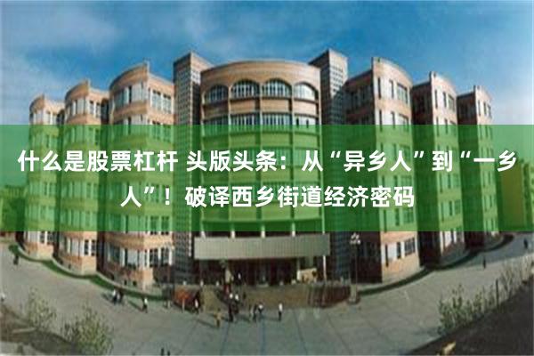 什么是股票杠杆 头版头条：从“异乡人”到“一乡人”！破译西乡街道经济密码