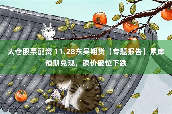 太仓股票配资 11.28东吴期货【专题报告】累库预期兑现，镍价破位下跌