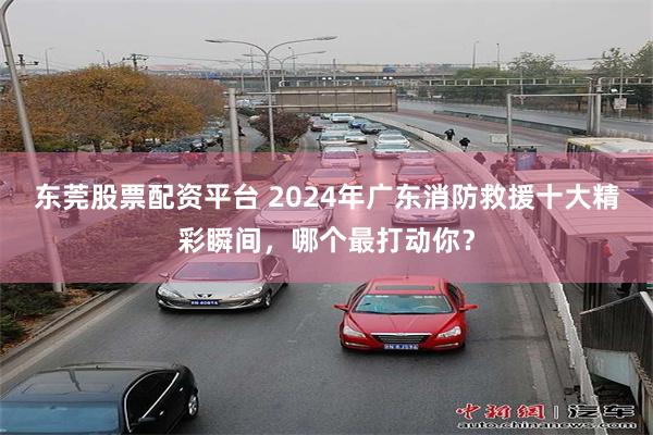 东莞股票配资平台 2024年广东消防救援十大精彩瞬间，哪个最打动你？