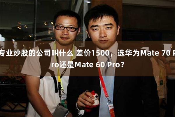 专业炒股的公司叫什么 差价1500，选华为Mate 70 Pro还是Mate 60 Pro？