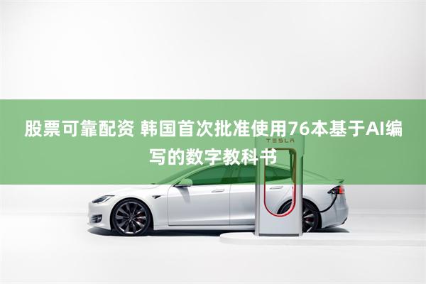 股票可靠配资 韩国首次批准使用76本基于AI编写的数字教科书