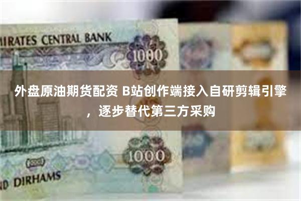 外盘原油期货配资 B站创作端接入自研剪辑引擎，逐步替代第三方采购