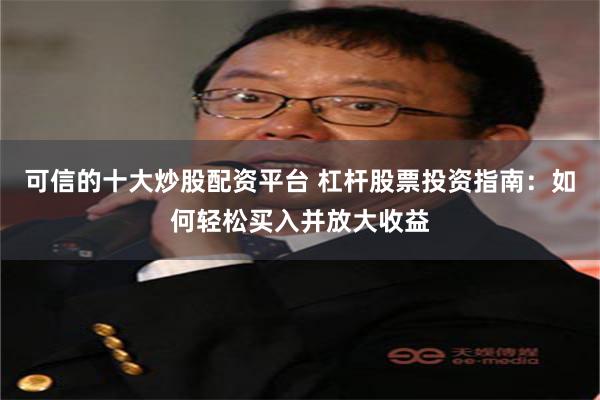可信的十大炒股配资平台 杠杆股票投资指南：如何轻松买入并放大收益