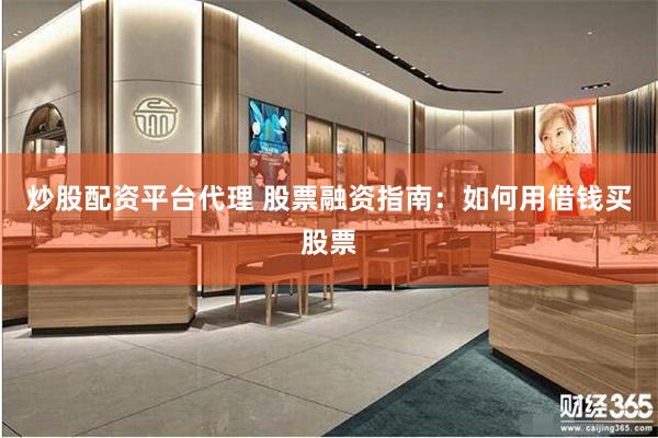 炒股配资平台代理 股票融资指南：如何用借钱买股票