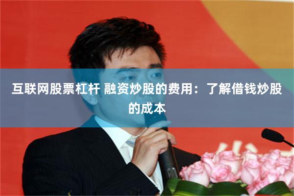 互联网股票杠杆 融资炒股的费用：了解借钱炒股的成本