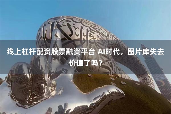 线上杠杆配资股票融资平台 AI时代，图片库失去价值了吗？