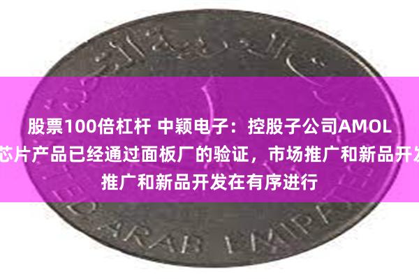 股票100倍杠杆 中颖电子：控股子公司AMOLED显示驱动芯片产品已经通过面板厂的验证，市场推广和新品开发在有序进行