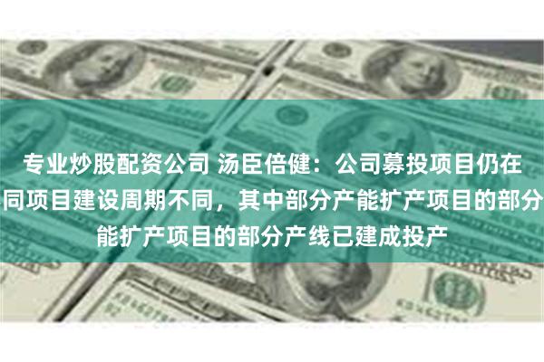 专业炒股配资公司 汤臣倍健：公司募投项目仍在建设周期内，不同项目建设周期不同，其中部分产能扩产项目的部分产线已建成投产