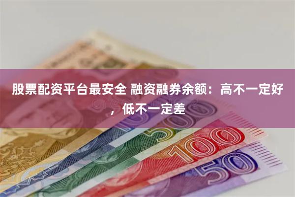 股票配资平台最安全 融资融券余额：高不一定好，低不一定差