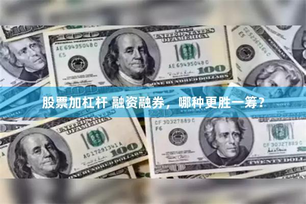 股票加杠杆 融资融券，哪种更胜一筹？