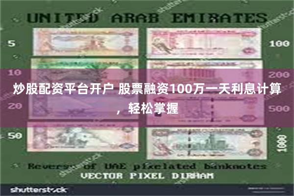 炒股配资平台开户 股票融资100万一天利息计算，轻松掌握