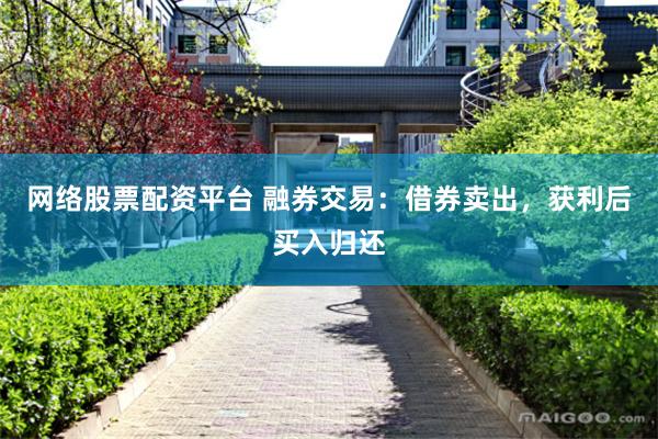 网络股票配资平台 融券交易：借券卖出，获利后买入归还