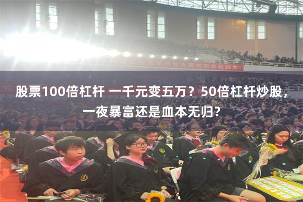 股票100倍杠杆 一千元变五万？50倍杠杆炒股，一夜暴富还是血本无归？