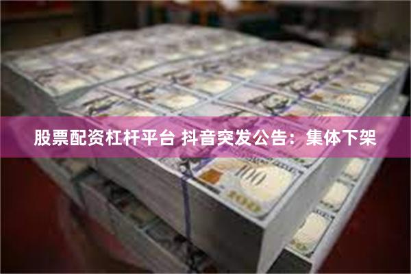 股票配资杠杆平台 抖音突发公告：集体下架