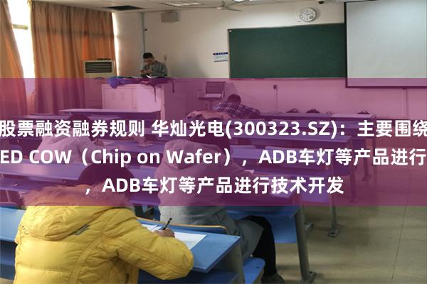 股票融资融券规则 华灿光电(300323.SZ)：主要围绕 Micro LED COW（Chip on Wafer），ADB车灯等产品进行技术开发