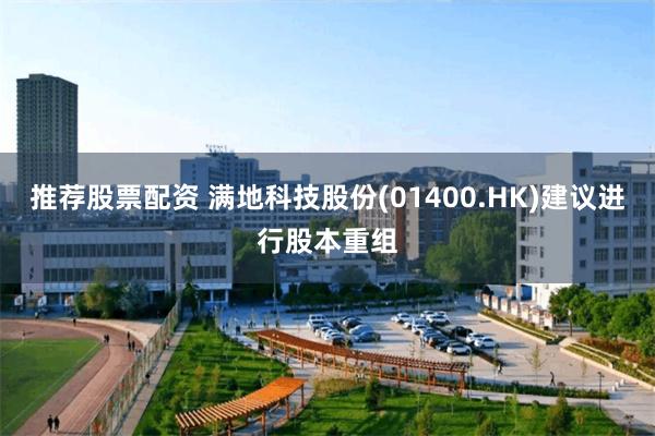 推荐股票配资 满地科技股份(01400.HK)建议进行股本重组