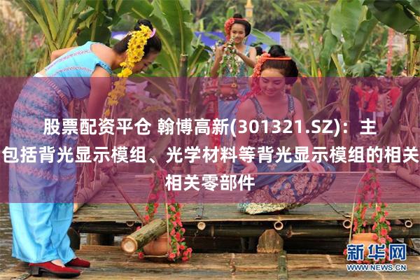 股票配资平仓 翰博高新(301321.SZ)：主要产品包括背光显示模组、光学材料等背光显示模组的相关零部件