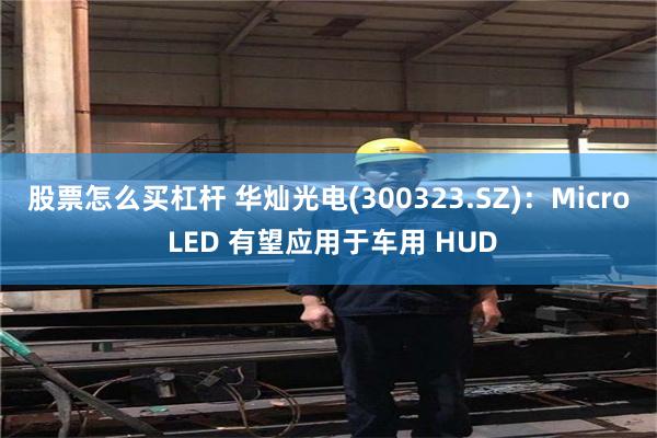 股票怎么买杠杆 华灿光电(300323.SZ)：Micro LED 有望应用于车用 HUD
