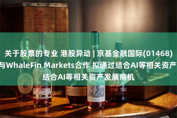 关于股票的专业 港股异动 | 京基金融国际(01468)涨近3% 与WhaleFin Markets合作 拟通过结合AI等相关资产发展商机