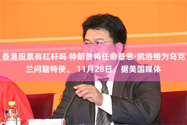香港股票有杠杆吗 特朗普将任命基思·凯洛格为乌克兰问题特使。 11月28日，据美国媒体