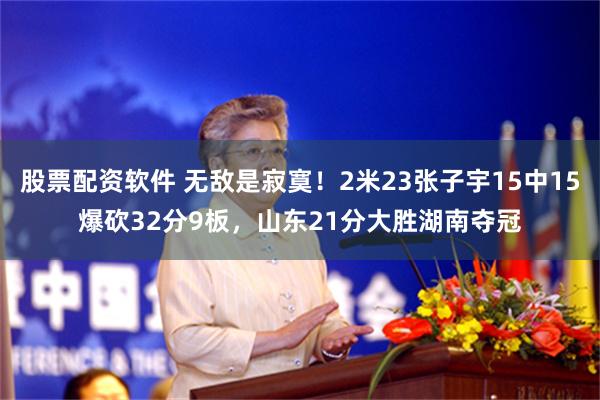 股票配资软件 无敌是寂寞！2米23张子宇15中15爆砍32分9板，山东21分大胜湖南夺冠