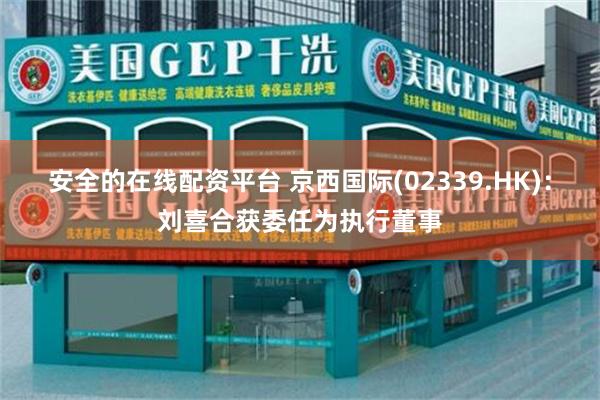 安全的在线配资平台 京西国际(02339.HK)：刘喜合获委任为执行董事