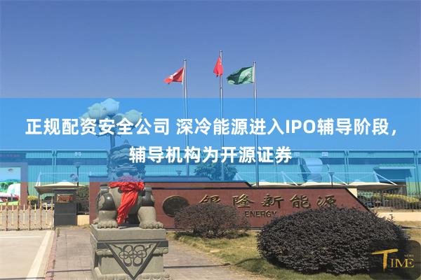 正规配资安全公司 深冷能源进入IPO辅导阶段，辅导机构为开源证券