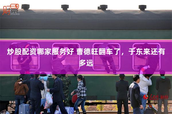 炒股配资哪家服务好 曹德旺翻车了，于东来还有多远