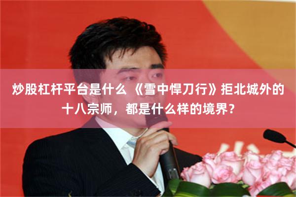 炒股杠杆平台是什么 《雪中悍刀行》拒北城外的十八宗师，都是什么样的境界？