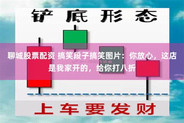 聊城股票配资 搞笑段子搞笑图片：你放心，这店是我家开的，给你打八折