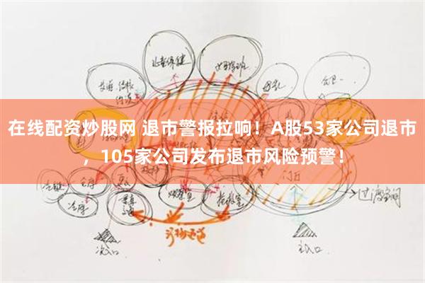 在线配资炒股网 退市警报拉响！A股53家公司退市，105家公司发布退市风险预警！
