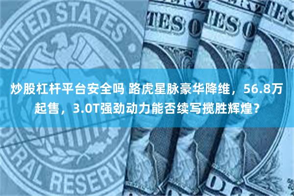 炒股杠杆平台安全吗 路虎星脉豪华降维，56.8万起售，3.0T强劲动力能否续写揽胜辉煌？