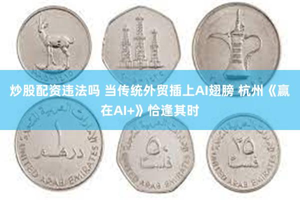 炒股配资违法吗 当传统外贸插上AI翅膀 杭州《赢在AI+》恰逢其时