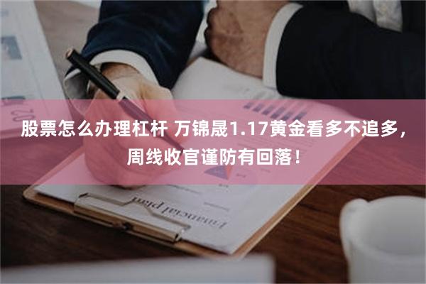 股票怎么办理杠杆 万锦晟1.17黄金看多不追多，周线收官谨防有回落！