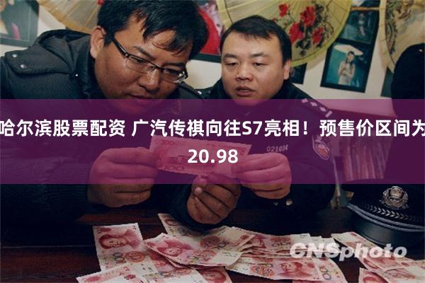 哈尔滨股票配资 广汽传祺向往S7亮相！预售价区间为20.98